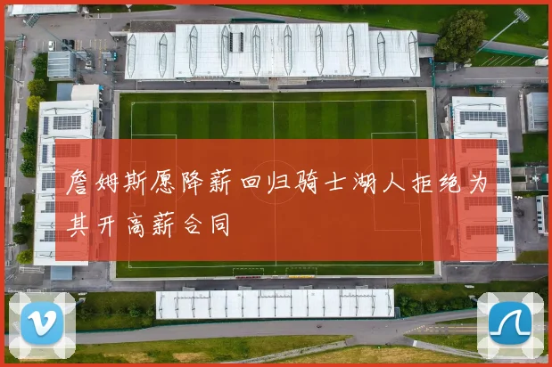 詹姆斯愿降薪回归骑士湖人拒绝为其开高薪合同