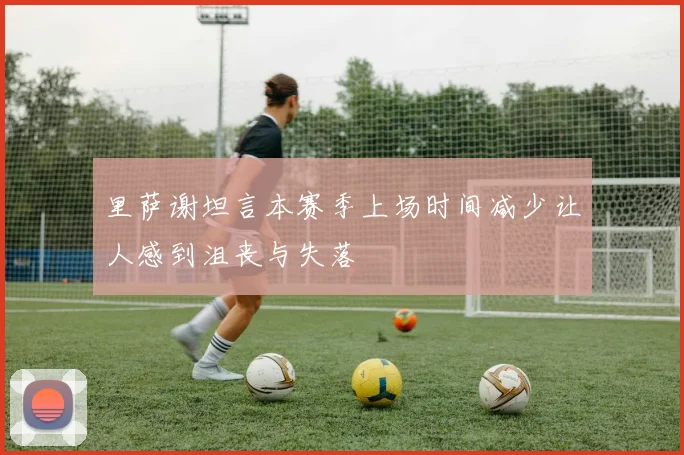 里萨谢坦言本赛季上场时间减少让人感到沮丧与失落