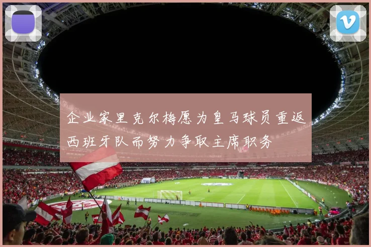 企业家里克尔梅愿为皇马球员重返西班牙队而努力争取主席职务