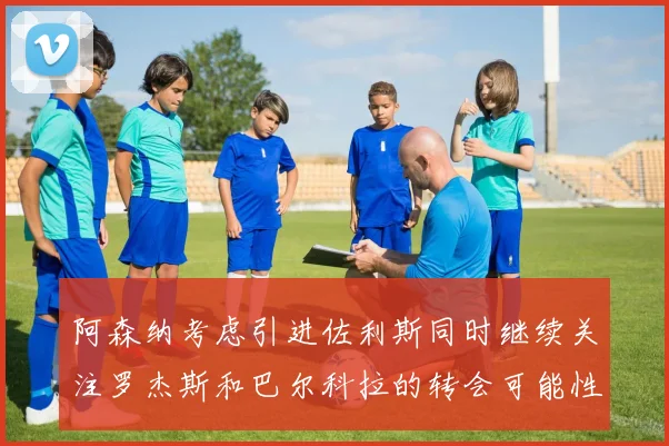 阿森纳考虑引进佐利斯同时继续关注罗杰斯和巴尔科拉的转会可能性