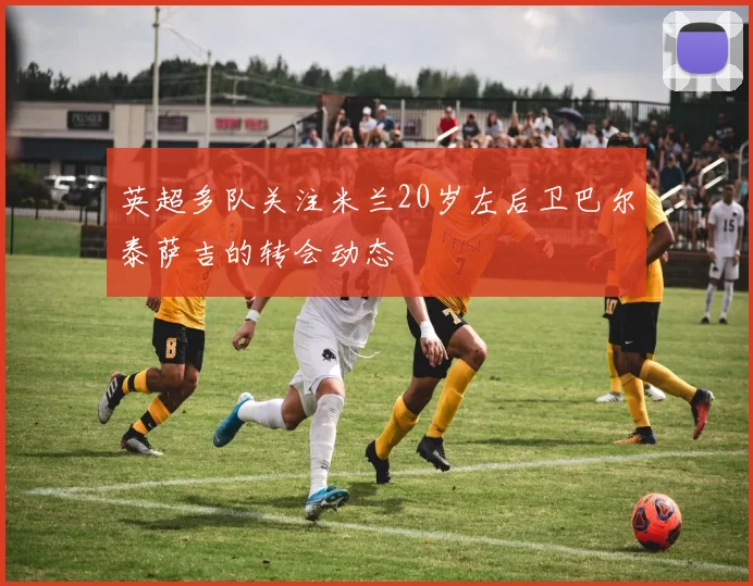 英超多队关注米兰20岁左后卫巴尔泰萨吉的转会动态