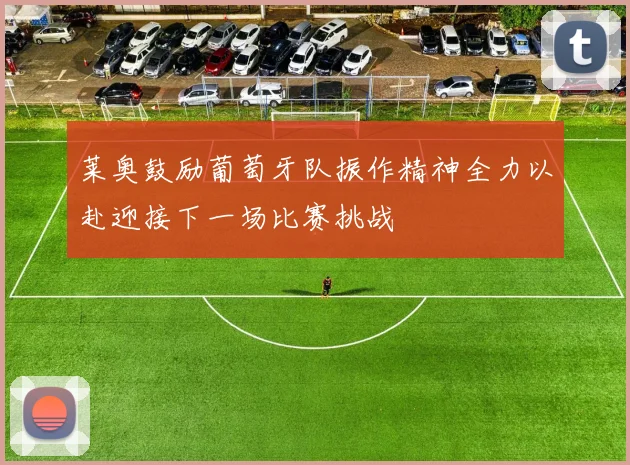 莱奥鼓励葡萄牙队振作精神全力以赴迎接下一场比赛挑战