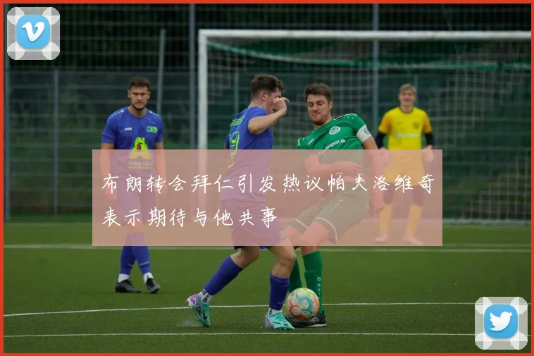 布朗转会拜仁引发热议帕夫洛维奇表示期待与他共事