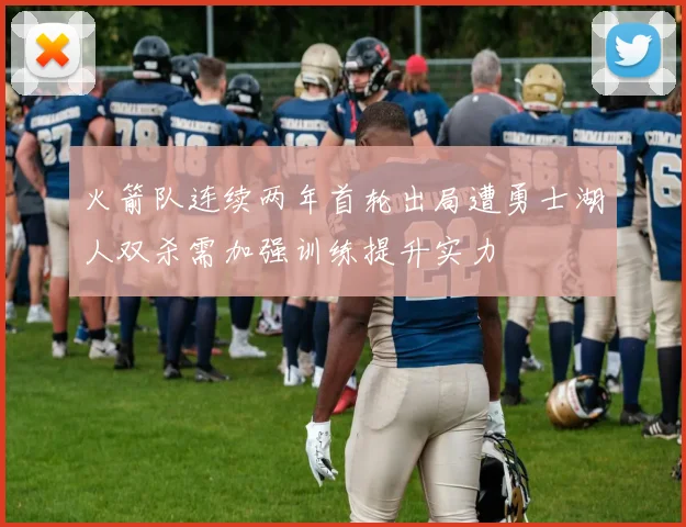 火箭队连续两年首轮出局遭勇士湖人双杀需加强训练提升实力