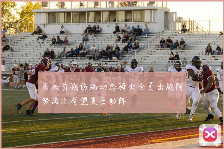 东决首战伤病动态骑士全员出战阿努诺比有望复出助阵