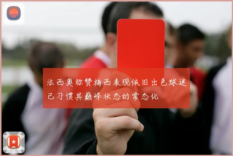 法西奥称赞梅西表现依旧出色球迷已习惯其巅峰状态的常态化