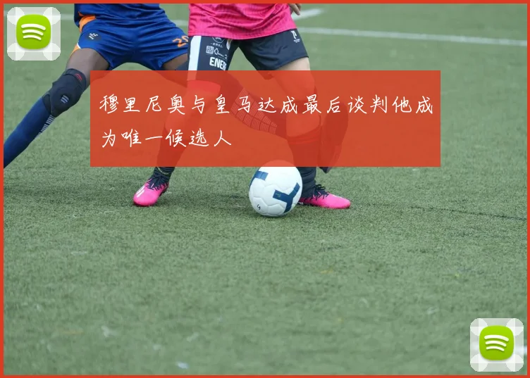 穆里尼奥与皇马达成最后谈判他成为唯一候选人