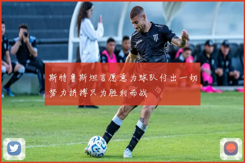 斯特鲁斯坦言愿意为球队付出一切努力拼搏只为胜利而战