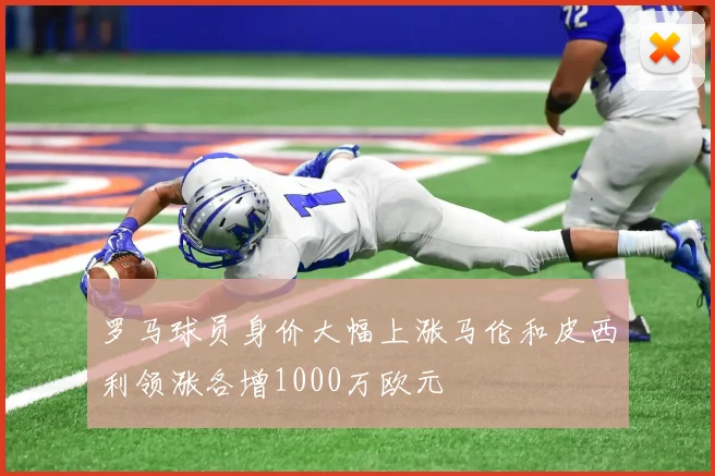 罗马球员身价大幅上涨马伦和皮西利领涨各增1000万欧元