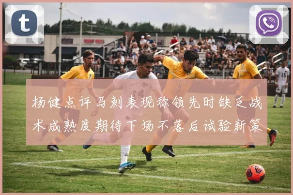 杨健点评马刺表现称领先时缺乏战术成熟度期待下场不落后试验新策略