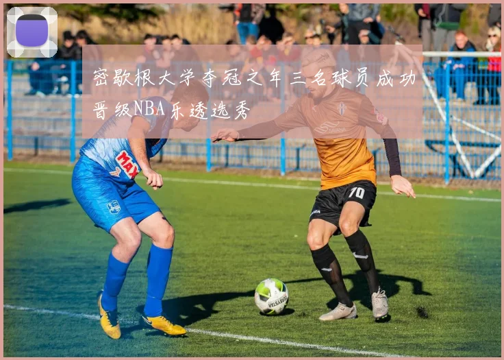 密歇根大学夺冠之年三名球员成功晋级NBA乐透选秀