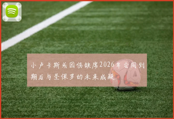 小卢卡斯或因伤缺席2026年合同到期后与圣保罗的未来成疑